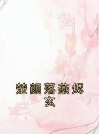 楚颜落燕烬玄全文免费试读(楚颜落燕烬玄) 完结版