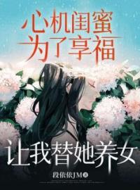 心机闺蜜为了享福，让我替她养女完整版 小倩姚安珂全章节阅读