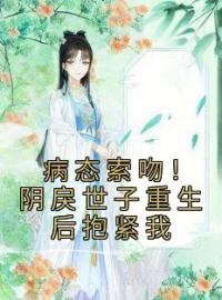 《病态索吻！阴戾世子重生后抱紧我》苏云皎慕寒书小说精彩内容在线阅读