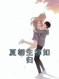 夏朝生穆如归小说《夏朝生穆如归》全文及大结局精彩试读