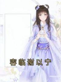 《容临谢以宁》小说全集免费在线阅读（谢以宁容临）