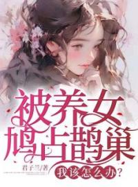 《被养女鸠占鹊巢，我该怎么办？》小说全集免费在线阅读（艾羑里莉莉）