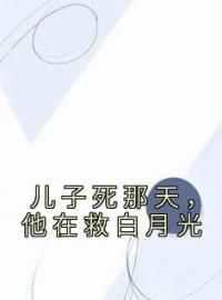 儿子死那天，他在救白月光颜璐顾青裴小说阅读_儿子死那天，他在救白月光文本在线阅读