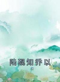 《陆砚知乔以》乔以陆砚知小说精彩章节在线阅读