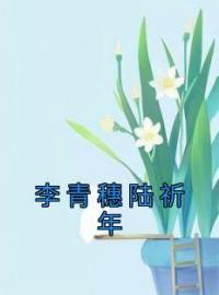 《李青穗陆祈年》小说最新章节免费试读（完整版未删节）