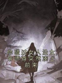 你碰过女人没女帝师尊突然凑上前来陈长安牧云谣全文在线免费试读