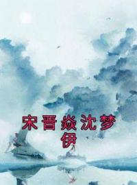 宋晋焱沈梦伊沈梦伊宋晋焱小说阅读_宋晋焱沈梦伊文本在线阅读