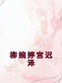 《柳婉婷宫迟泽》柳婉婷宫迟泽小说精彩内容在线阅读