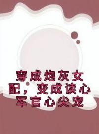 穿成炮灰女配，变成读心军官心尖宠苏意周靳川小说阅读_穿成炮灰女配，变成读心军官心尖宠文本在线阅读