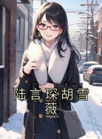 陆言琛胡雪薇免费试读(胡雪薇陆言琛小说全本资源) 无广告