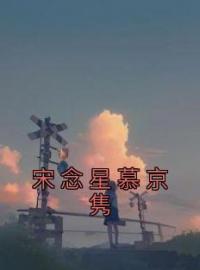 小说《宋念星慕京隽》宋念星慕京隽全文免费试读