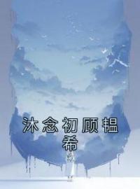 《沐念初顾韫希》小说全集免费在线阅读（沐念初顾韫希）