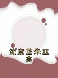 沈虞芷朱亚杰全本资源 沈虞芷朱亚杰完整未删减版