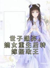 世子嫌弃，嫡女重生后转嫁摄政王(云念溪玉)全文完结在线阅读完整版