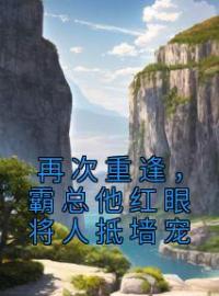 再次重逢，霸总他红眼将人抵墙宠虞柔靳承川小说阅读_再次重逢，霸总他红眼将人抵墙宠文本在线阅读