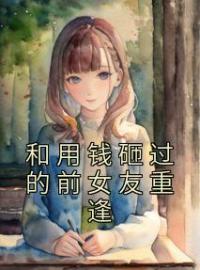 《和用钱砸过的前女友重逢》小说全集免费在线阅读（苏漫楚瑜）