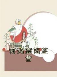 蒋鸿宴陆芷昔完整全文阅读 陆芷昔蒋鸿宴小说结局无删节