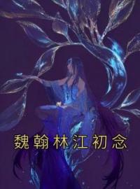 小说《魏翰林江初念》江初念魏翰林全文免费试读