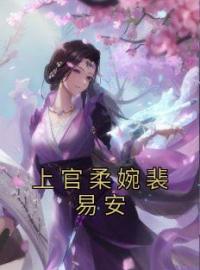 上官柔婉裴易安完整版 上官柔婉裴易安全章节阅读