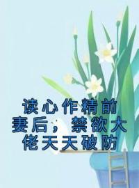 《读心作精前妻后，禁欲大佬天天破防》小说最新章节免费试读（完整版未删节）