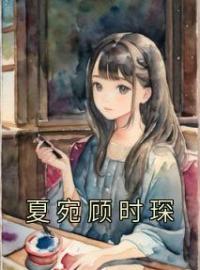 《夏宛顾时琛》小说全文精彩章节在线阅读（夏宛顾时琛）