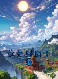 《沈澹月顾于淮》沈澹月顾于淮小说精彩章节在线阅读