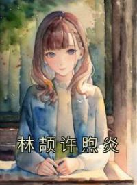 林颉许煦炎全章节免费在线阅读 林颉许煦炎小说完结版