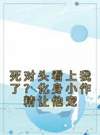 死对头看上我了？化身小作精让他宠小说全文精彩章节在线阅读（许颜夕顾辞越）