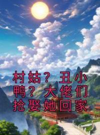 村姑？丑小鸭？大佬们抢娶她回家完整版 姚清荷蒋耀年全章节阅读