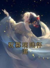 祝慕璃陆怀湛完整版 祝慕璃陆怀湛全章节阅读