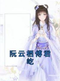 阮云栖傅君屹(阮云栖傅君屹)全文完结在线阅读完整版