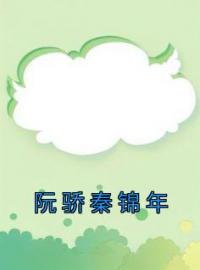 《阮骄秦锦年》小说全文精彩章节在线阅读（阮骄秦锦年）