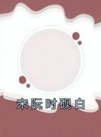 宋阮时砚白全文免费试读 宋阮时砚白小说大结局无弹窗