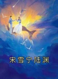 宋雪宁陆渊小说《宋雪宁陆渊》全文及大结局精彩试读