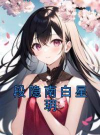 《段隐南白星玥》段隐南白星玥全文阅读