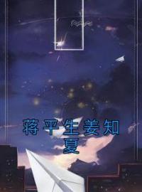 蒋平生姜知夏(蒋平生姜知夏)全文完结在线阅读完整版