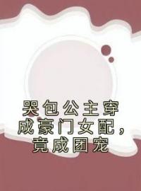 《哭包公主穿成豪门女配，竟成团宠》小说最新章节免费试读（完整版未删节）