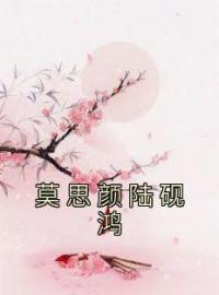 《莫思颜陆砚鸿》莫思颜陆砚鸿全文阅读