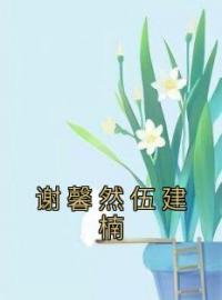 谢馨然伍建楠全文免费试读 谢馨然伍建楠小说大结局无弹窗