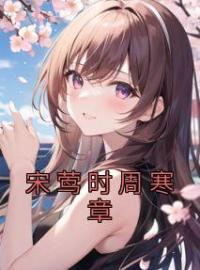 宋莺时周寒章(宋莺时周寒章)全文完结在线阅读完整版