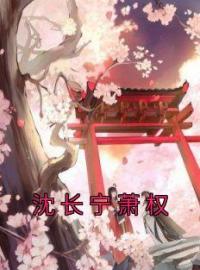 沈长宁萧权完整版 沈长宁萧权全章节阅读