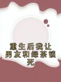 重生后我让男友和绿茶锁死完整版全文阅读 林颜陆勇小说 大结局