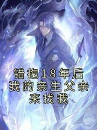 错抱18年后我的亲生父亲来找我by周荣江涛完整版 周荣江涛小说全集在线阅读