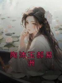 《陶沛玉郝易洲》小说完整版在线阅读（主角陶沛玉郝易洲）