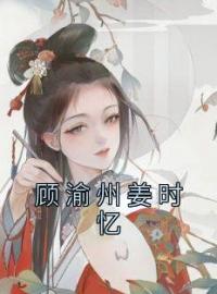 顾渝州姜时忆完整版 姜时忆顾渝州全章节阅读