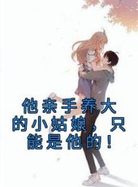 他亲手养大的小姑娘，只能是他的！全文免费试读(孟澜傅淮) 完结版