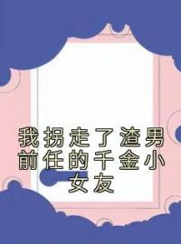 我拐走了渣男前任的千金小女友姜奈顾清全本大结局阅读