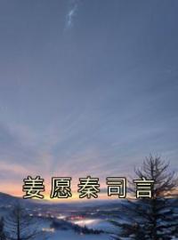 姜愿秦司言免费试读(姜愿秦司言小说全本资源) 无广告