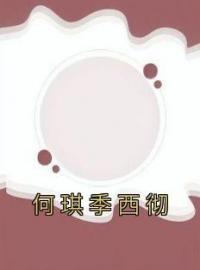 《何琪季西彻》何琪季西彻小说全文免费试读