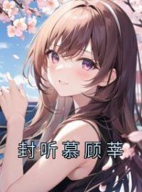 《封听慕顾莘》小说全文精彩章节在线阅读（顾莘封听慕）